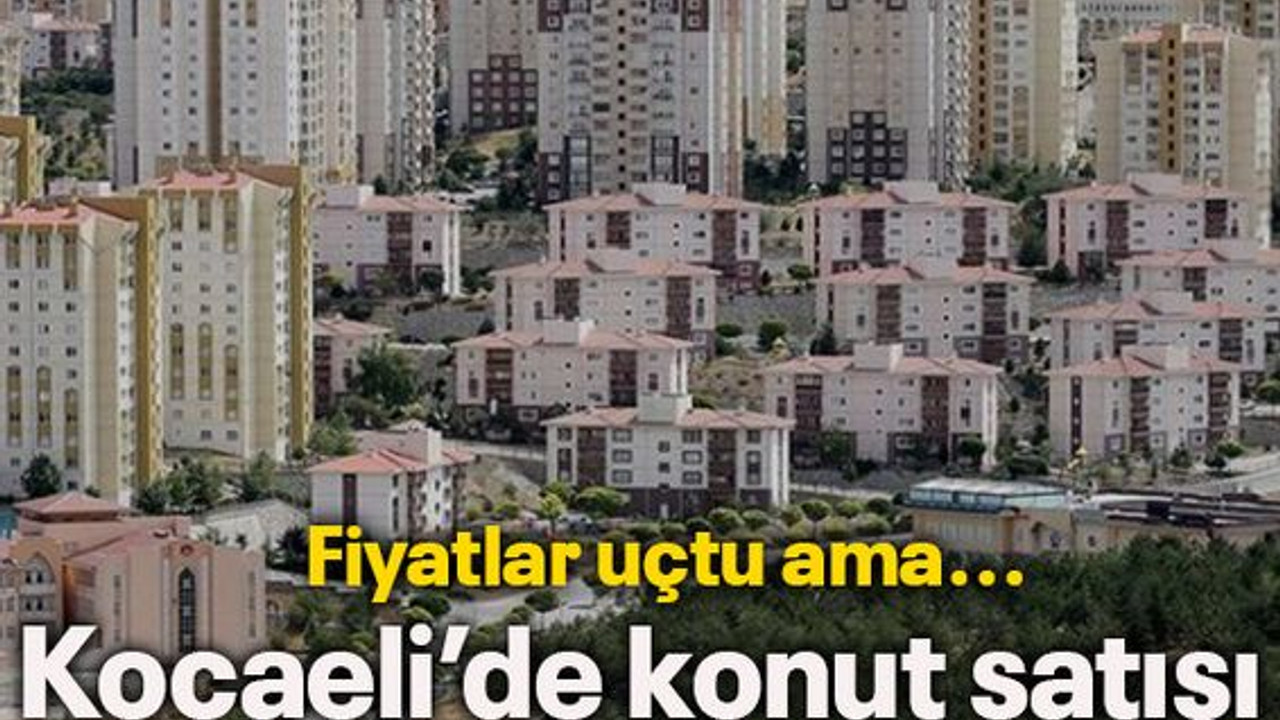 Fiyatlar uçtu ama Kocaeli’de konut satışı ortalamanın üzerinde!